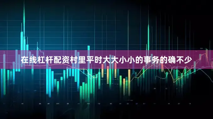 在线杠杆配资村里平时大大小小的事务的确不少