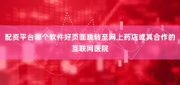 配资平台哪个软件好页面跳转至网上药店或其合作的互联网医院