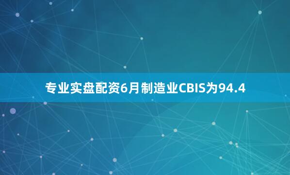 专业实盘配资　　6月制造业CBIS为94.4