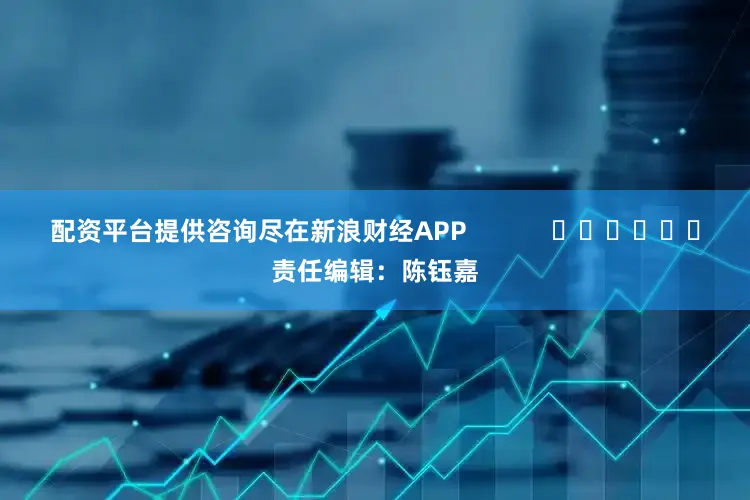 配资平台提供咨询尽在新浪财经APP            						责任编辑：陈钰嘉