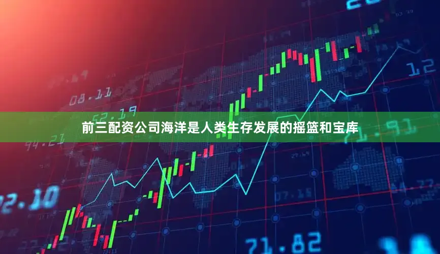 前三配资公司海洋是人类生存发展的摇篮和宝库