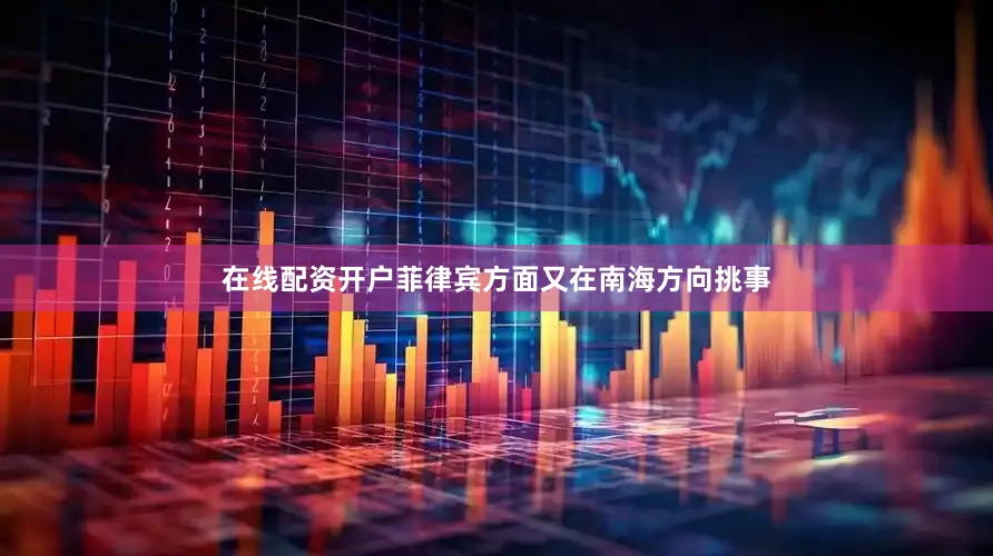 在线配资开户菲律宾方面又在南海方向挑事