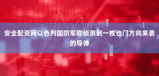 安全配资网以色列国防军称侦测到一枚也门方向来袭的导弹