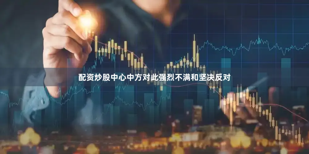 配资炒股中心中方对此强烈不满和坚决反对