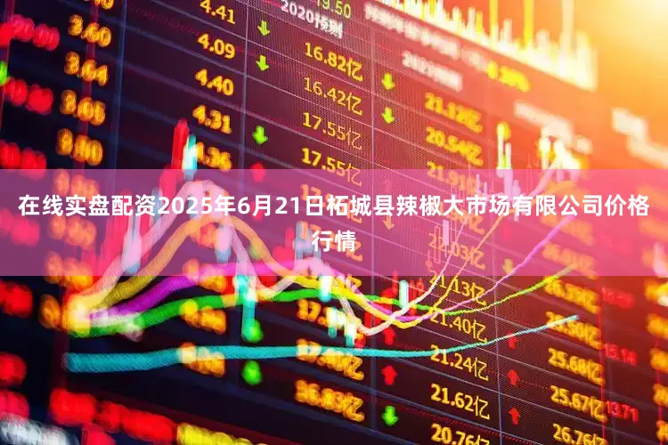 在线实盘配资2025年6月21日柘城县辣椒大市场有限公司价格行情