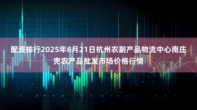 配资排行2025年6月21日杭州农副产品物流中心南庄兜农产品批发市场价格行情