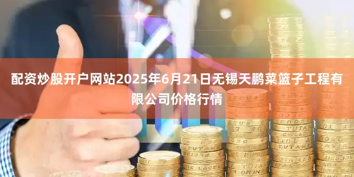 配资炒股开户网站2025年6月21日无锡天鹏菜篮子工程有限公司价格行情