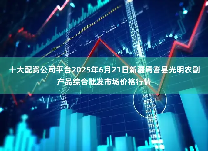 十大配资公司平台2025年6月21日新疆焉耆县光明农副产品综合批发市场价格行情