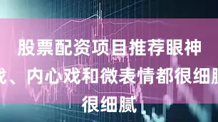 股票配资项目推荐眼神戏、内心戏和微表情都很细腻