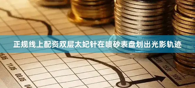 正规线上配资双层太妃针在喷砂表盘划出光影轨迹