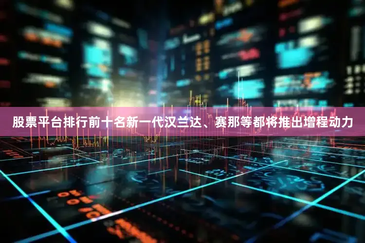 股票平台排行前十名新一代汉兰达、赛那等都将推出增程动力