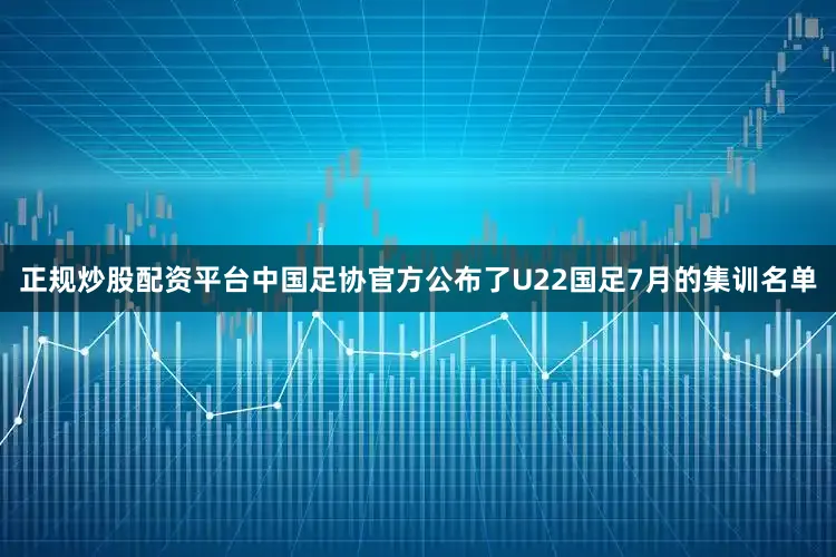 正规炒股配资平台中国足协官方公布了U22国足7月的集训名单