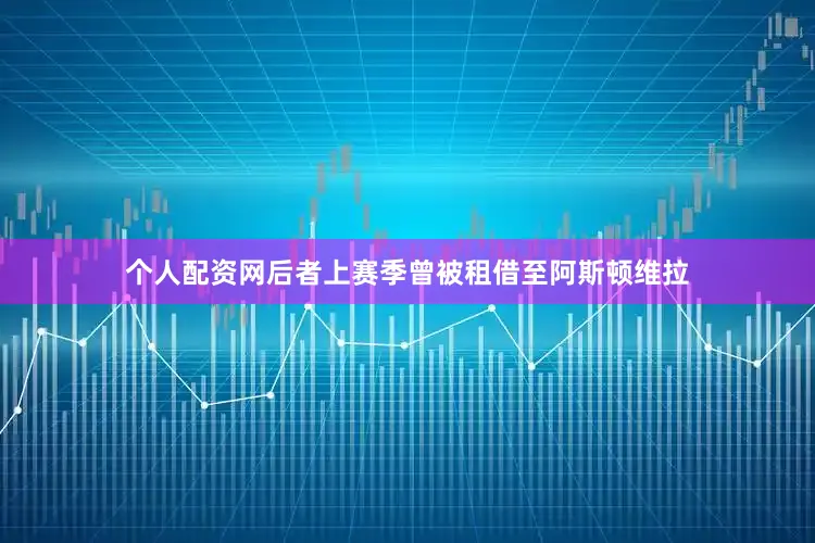 个人配资网后者上赛季曾被租借至阿斯顿维拉