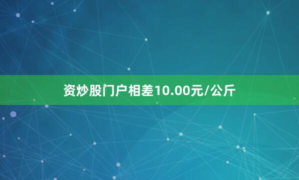 资炒股门户相差10.00元/公斤