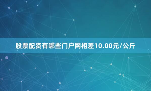 股票配资有哪些门户网相差10.00元/公斤