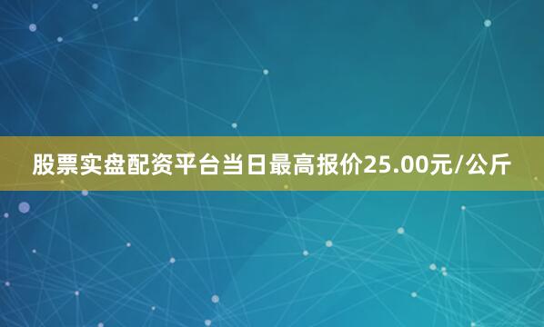 股票实盘配资平台当日最高报价25.00元/公斤