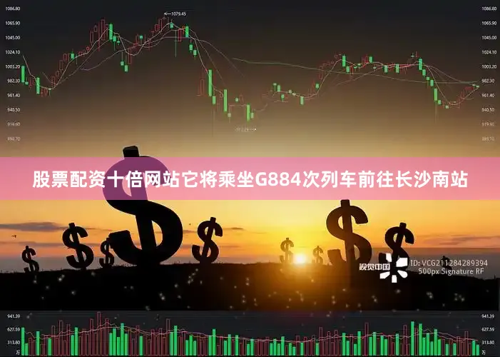 股票配资十倍网站它将乘坐G884次列车前往长沙南站