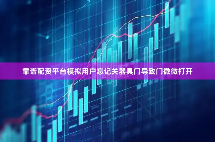 靠谱配资平台模拟用户忘记关器具门导致门微微打开