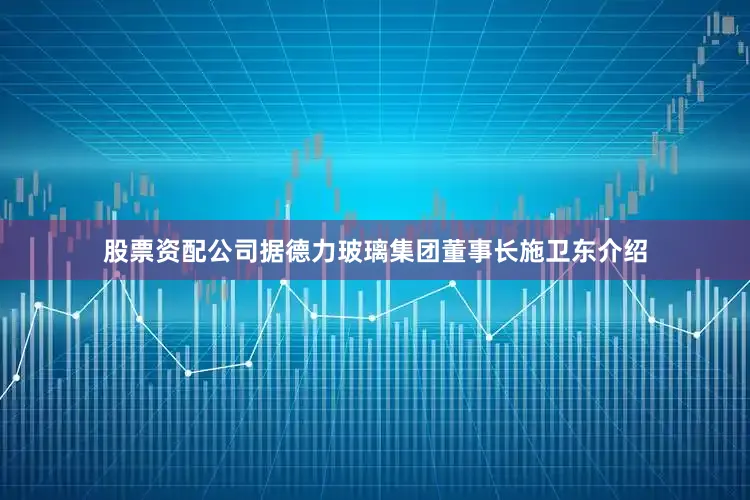 股票资配公司据德力玻璃集团董事长施卫东介绍
