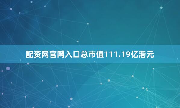 配资网官网入口总市值111.19亿港元