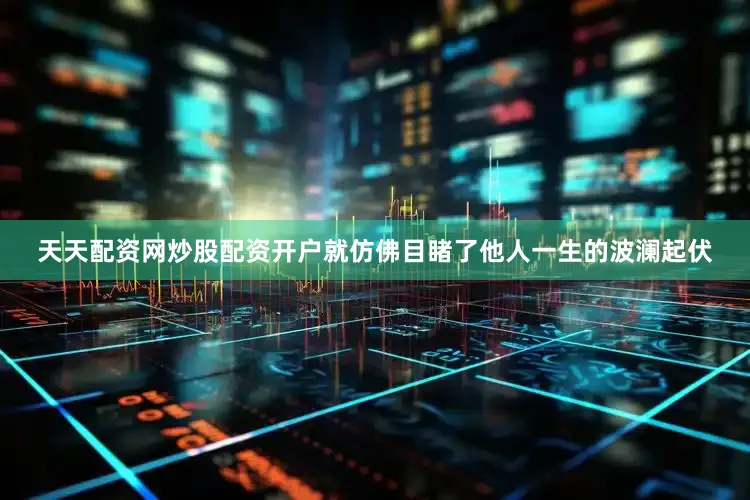 天天配资网炒股配资开户就仿佛目睹了他人一生的波澜起伏