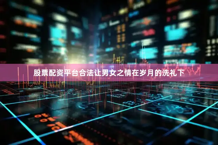 股票配资平台合法让男女之情在岁月的洗礼下
