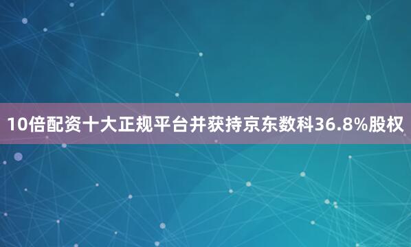 10倍配资十大正规平台并获持京东数科36.8%股权