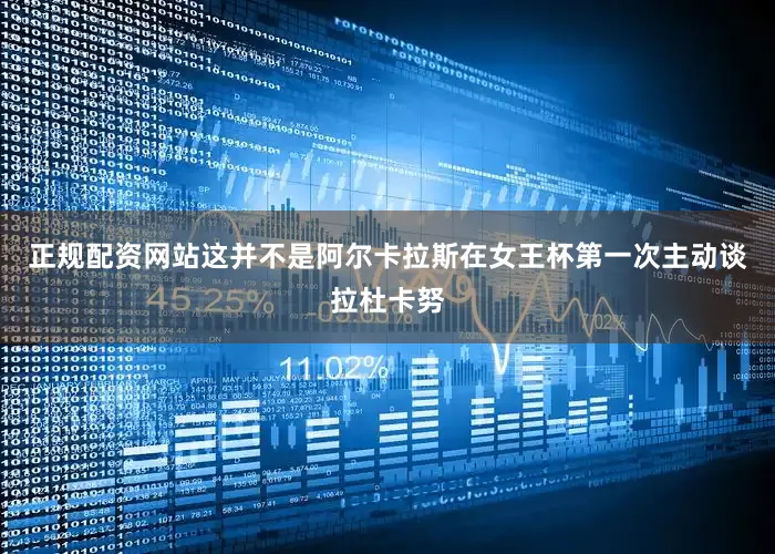 正规配资网站这并不是阿尔卡拉斯在女王杯第一次主动谈拉杜卡努