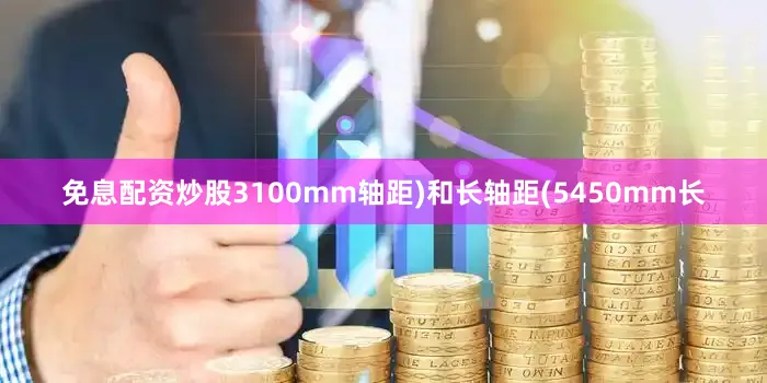 免息配资炒股3100mm轴距)和长轴距(5450mm长