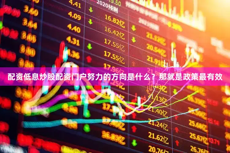 配资低息炒股配资门户努力的方向是什么？那就是政策最有效