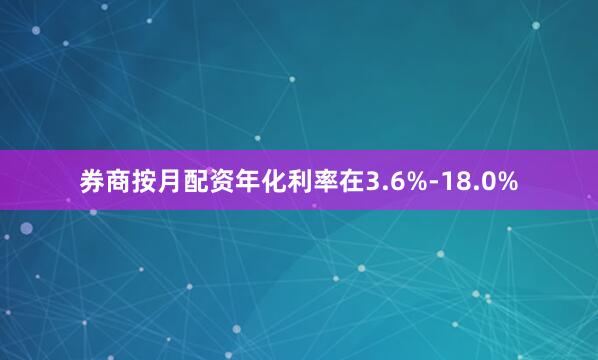 券商按月配资年化利率在3.6%-18.0%