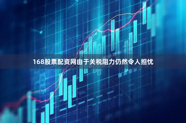 168股票配资网由于关税阻力仍然令人担忧