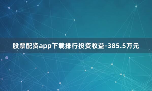 股票配资app下载排行投资收益-385.5万元