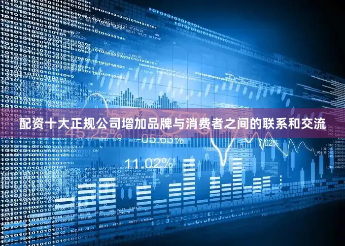 配资十大正规公司增加品牌与消费者之间的联系和交流