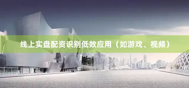 线上实盘配资识别低效应用（如游戏、视频）