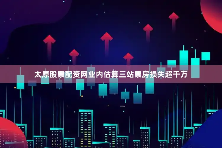 太原股票配资网业内估算三站票房损失超千万