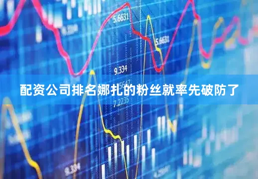 配资公司排名娜扎的粉丝就率先破防了