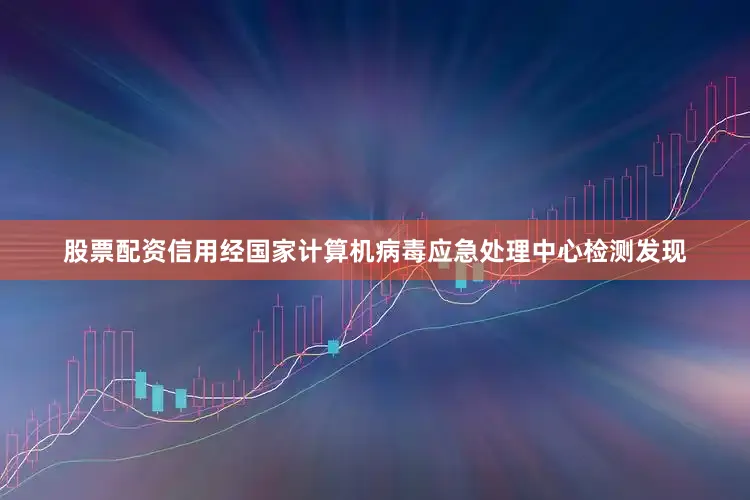 股票配资信用经国家计算机病毒应急处理中心检测发现
