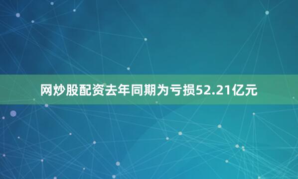 网炒股配资去年同期为亏损52.21亿元
