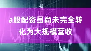 a股配资虽尚未完全转化为大规模营收