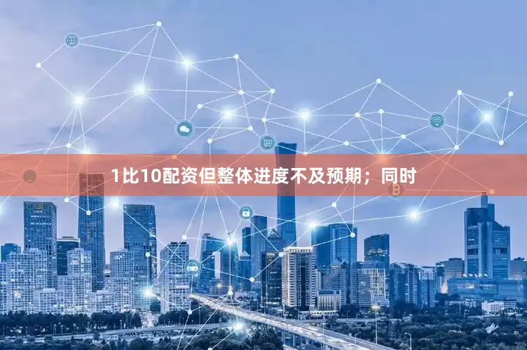 1比10配资但整体进度不及预期；同时