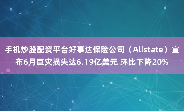 手机炒股配资平台好事达保险公司（Allstate）宣布6月巨灾损失达6.19亿美元 环比下降20%