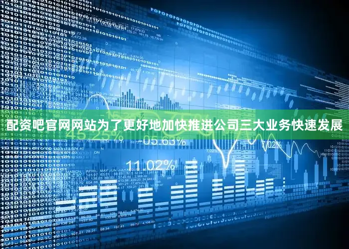 配资吧官网网站为了更好地加快推进公司三大业务快速发展