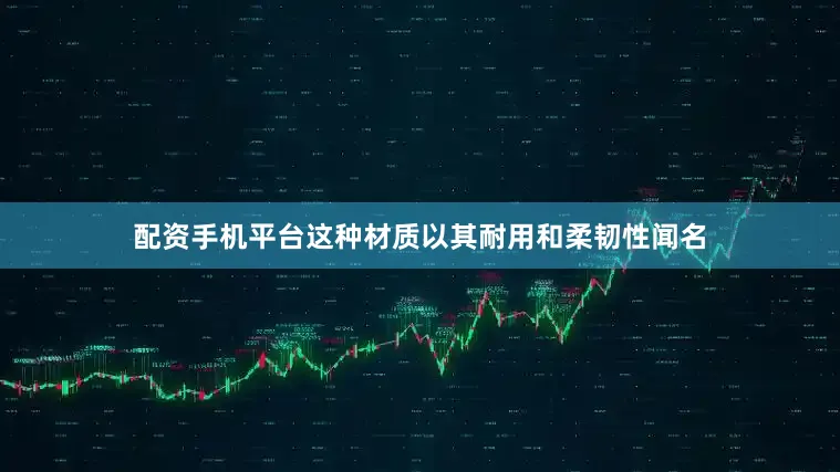 配资手机平台这种材质以其耐用和柔韧性闻名