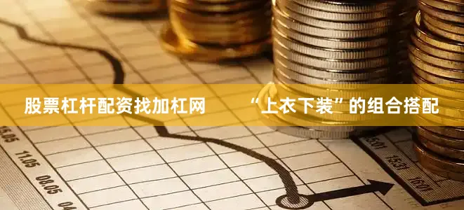股票杠杆配资找加杠网        “上衣下装”的组合搭配