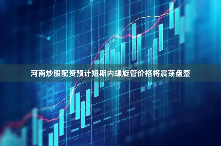 河南炒股配资预计短期内螺旋管价格将震荡盘整