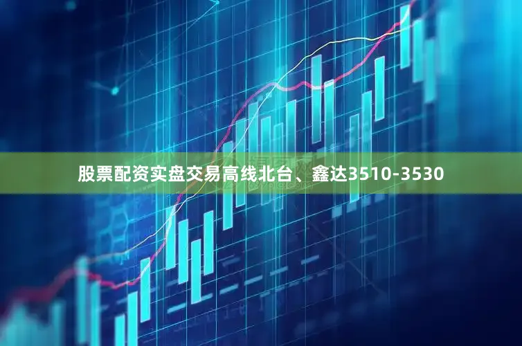 股票配资实盘交易高线北台、鑫达3510-3530