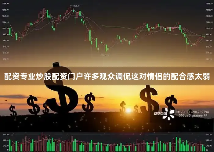 配资专业炒股配资门户许多观众调侃这对情侣的配合感太弱