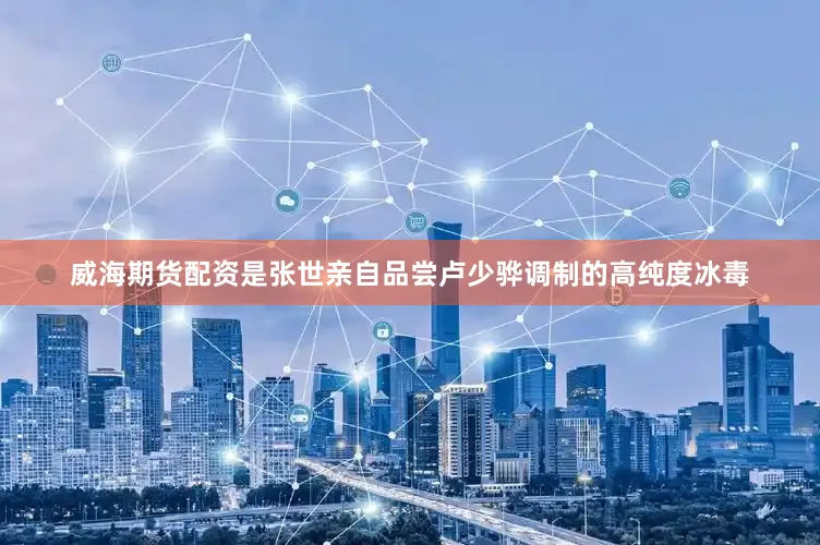 威海期货配资是张世亲自品尝卢少骅调制的高纯度冰毒