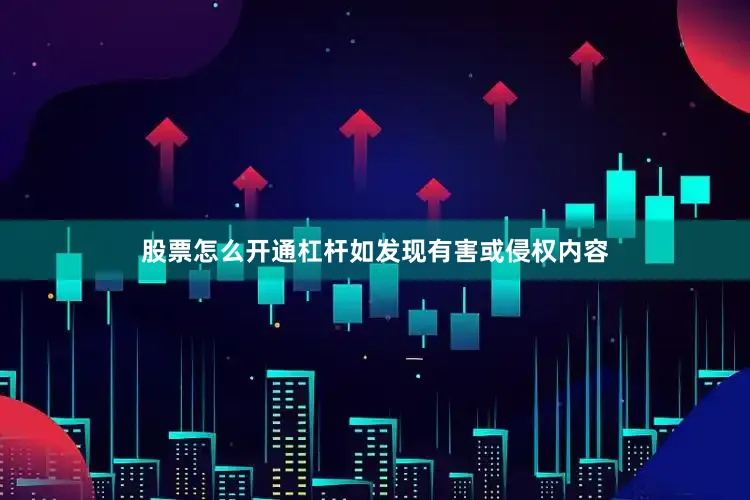 股票怎么开通杠杆如发现有害或侵权内容